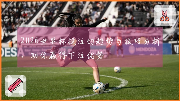 2026世界杯投注的趋势与技巧分析，助你赢得下注优势