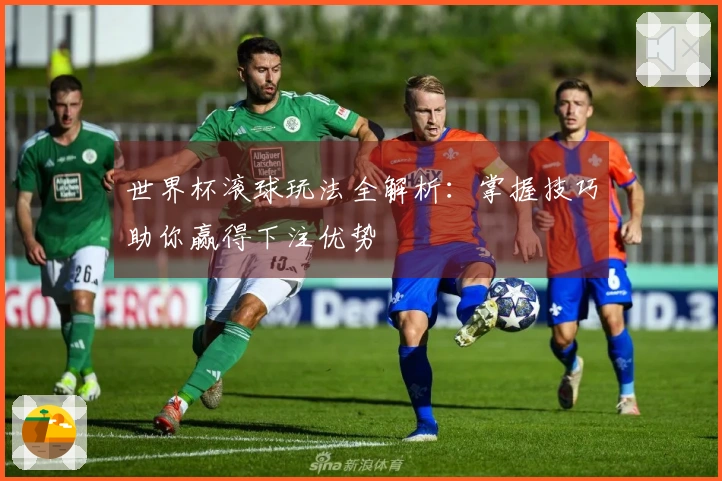 世界杯滚球玩法全解析：掌握技巧助你赢得下注优势