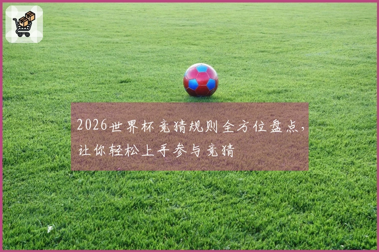 2026世界杯竞猜规则全方位盘点，让你轻松上手参与竞猜