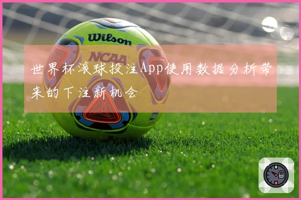 世界杯滚球投注App使用数据分析带来的下注新机会
