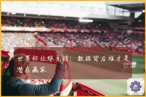 世界杯让球竞猜：数据背后谁才是潜在赢家