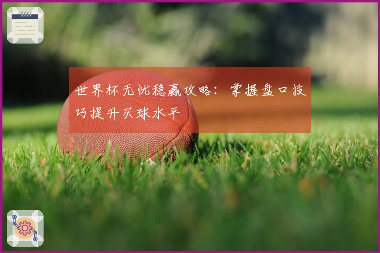 世界杯无忧稳赢攻略：掌握盘口技巧提升买球水平