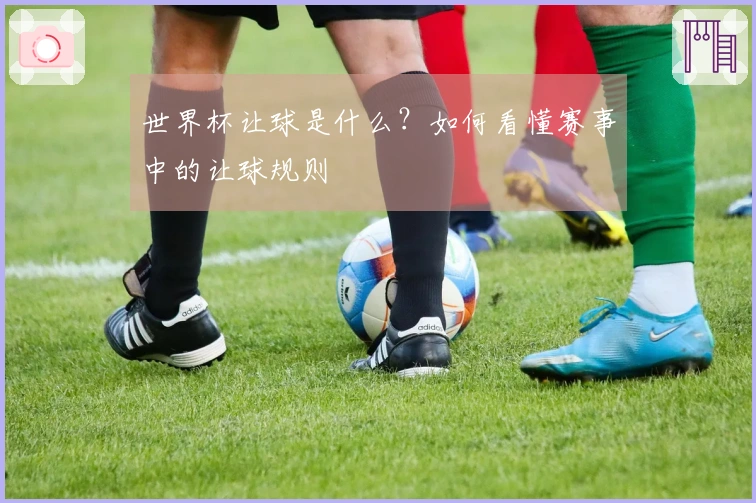 世界杯让球是什么？如何看懂赛事中的让球规则