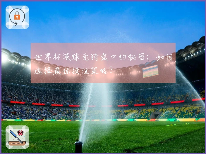 世界杯滚球竞猜盘口的秘密：如何选择最优投注策略？