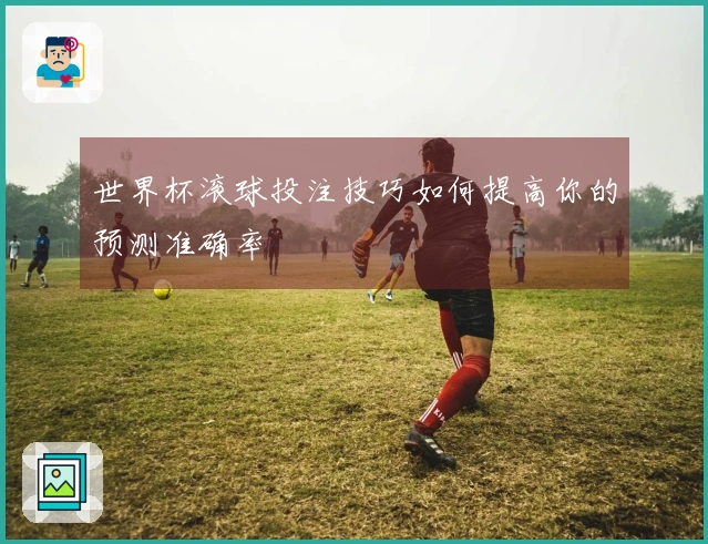世界杯滚球投注技巧如何提高你的预测准确率