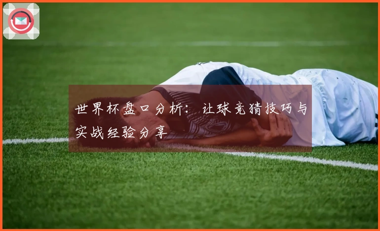 世界杯盘口分析：让球竞猜技巧与实战经验分享