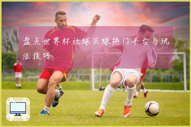 盘点世界杯让球买球热门平台与玩法技巧