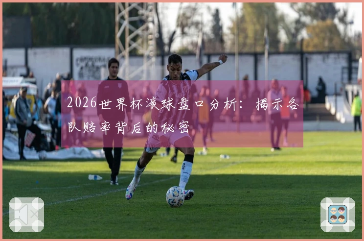 2026世界杯滚球盘口分析：揭示各队赔率背后的秘密